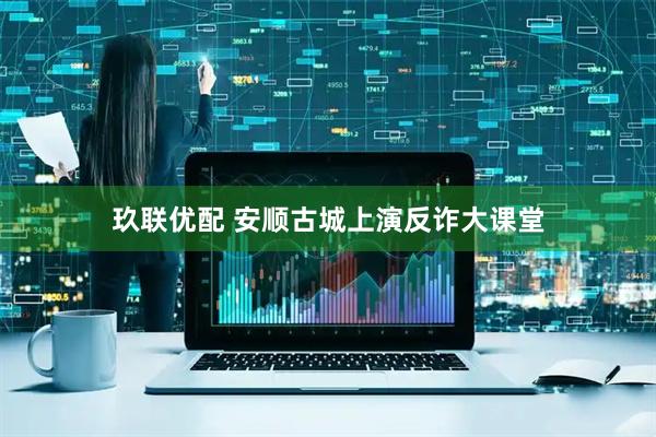 玖联优配 安顺古城上演反诈大课堂