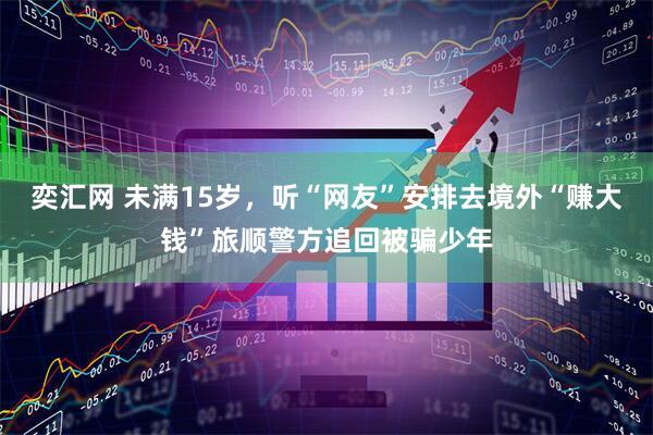 奕汇网 未满15岁，听“网友”安排去境外“赚大钱”旅顺警方追回被骗少年