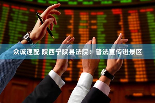 众诚速配 陕西宁陕县法院：普法宣传进景区