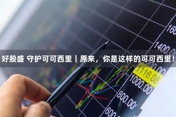 好股盛 守护可可西里｜原来，你是这样的可可西里！