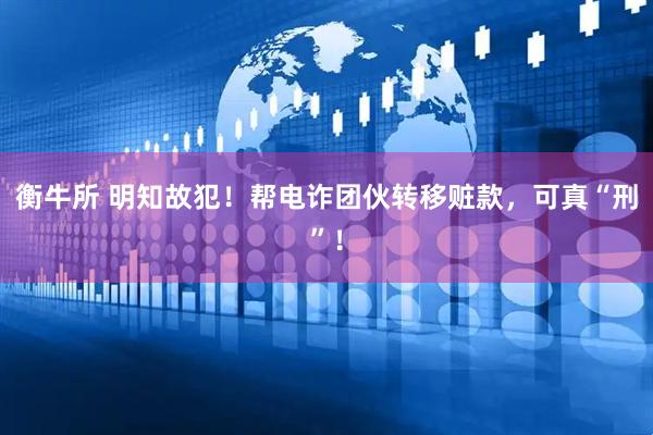衡牛所 明知故犯！帮电诈团伙转移赃款，可真“刑”！