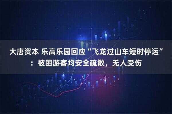 大唐资本 乐高乐园回应“飞龙过山车短时停运”：被困游客均安全疏散，无人受伤