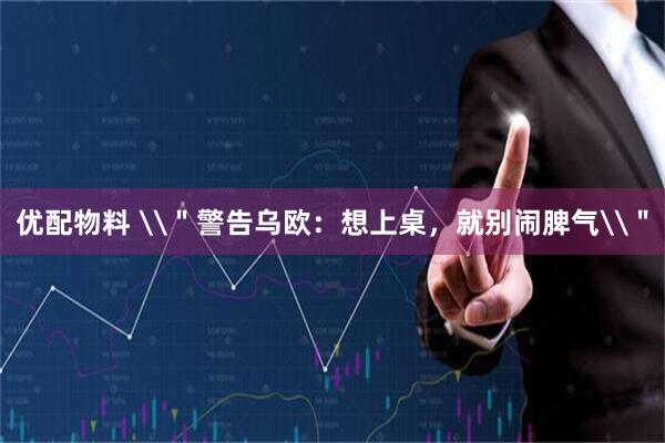 优配物料 \＂警告乌欧：想上桌，就别闹脾气\＂