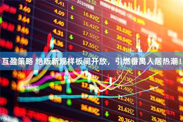 互盈策略 绝版新规样板间开放，引燃番禺人居热潮！