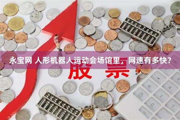 永宝网 人形机器人运动会场馆里，网速有多快？