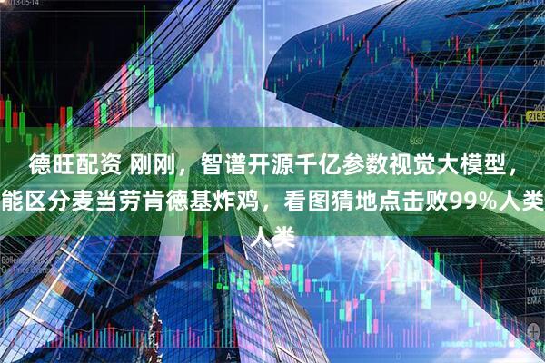 德旺配资 刚刚，智谱开源千亿参数视觉大模型，能区分麦当劳肯德基炸鸡，看图猜地点击败99%人类