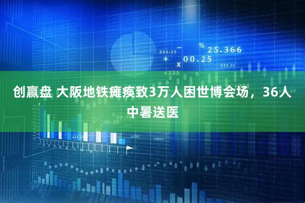 创赢盘 大阪地铁瘫痪致3万人困世博会场，36人中暑送医