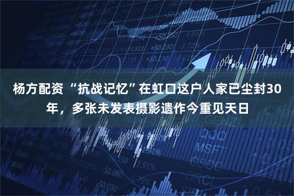 杨方配资 “抗战记忆”在虹口这户人家已尘封30年，多张未发表摄影遗作今重见天日