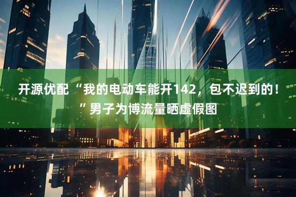 开源优配 “我的电动车能开142，包不迟到的！”男子为博流量晒虚假图