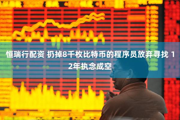 恒瑞行配资 扔掉8千枚比特币的程序员放弃寻找 12年执念成空
