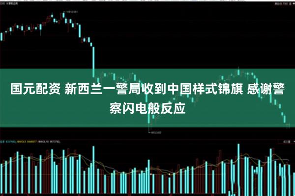 国元配资 新西兰一警局收到中国样式锦旗 感谢警察闪电般反应