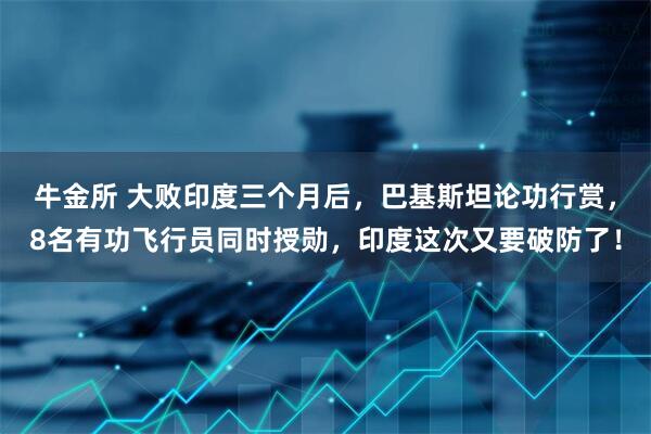 牛金所 大败印度三个月后，巴基斯坦论功行赏，8名有功飞行员同时授勋，印度这次又要破防了！