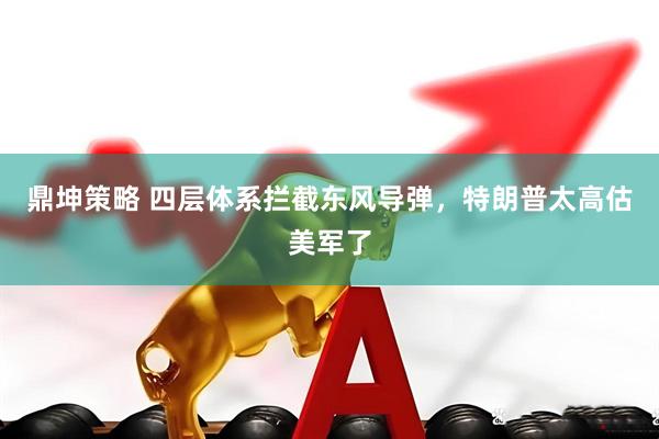 鼎坤策略 四层体系拦截东风导弹，特朗普太高估美军了