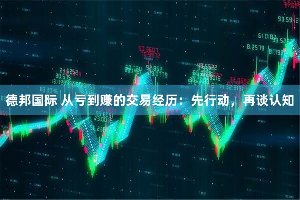 德邦国际 从亏到赚的交易经历：先行动，再谈认知