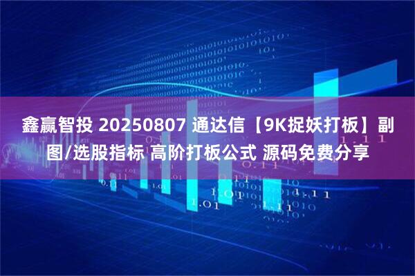 鑫赢智投 20250807 通达信【9K捉妖打板】副图/选股指标 高阶打板公式 源码免费分享
