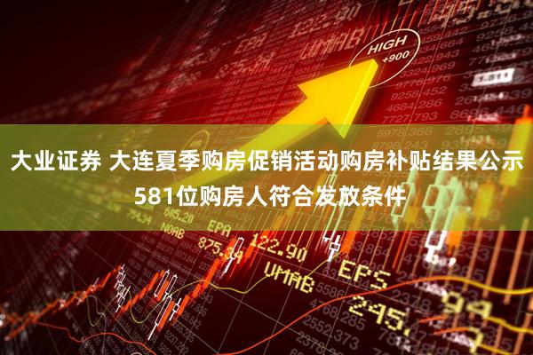 大业证券 大连夏季购房促销活动购房补贴结果公示 581位购房人符合发放条件