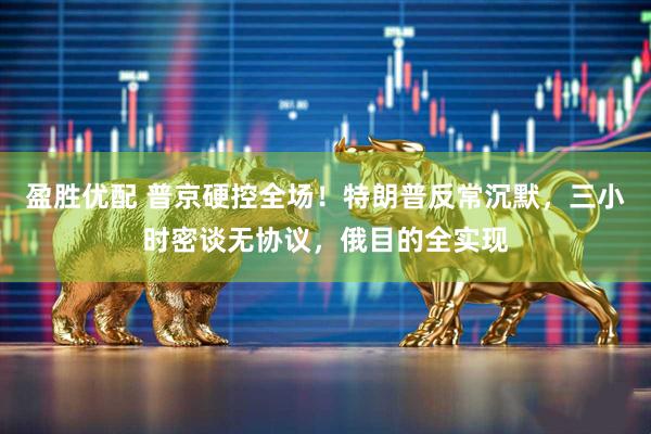 盈胜优配 普京硬控全场！特朗普反常沉默，三小时密谈无协议，俄目的全实现