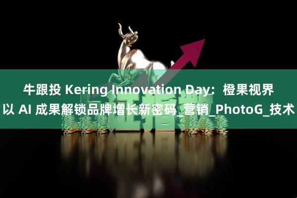 牛跟投 Kering Innovation Day：橙果视界以 AI 成果解锁品牌增长新密码_营销_PhotoG_技术