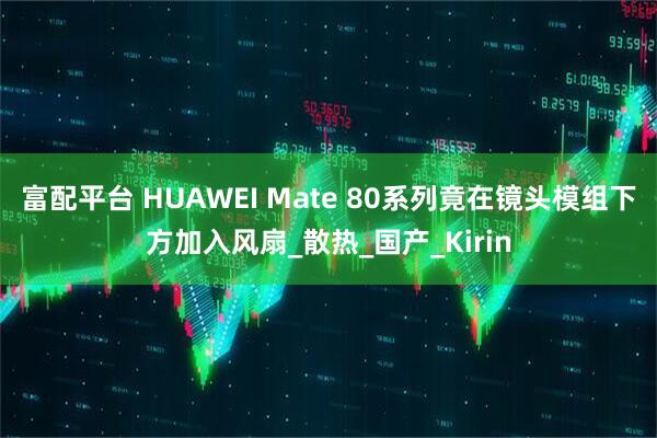 富配平台 HUAWEI Mate 80系列竟在镜头模组下方加入风扇_散热_国产_Kirin