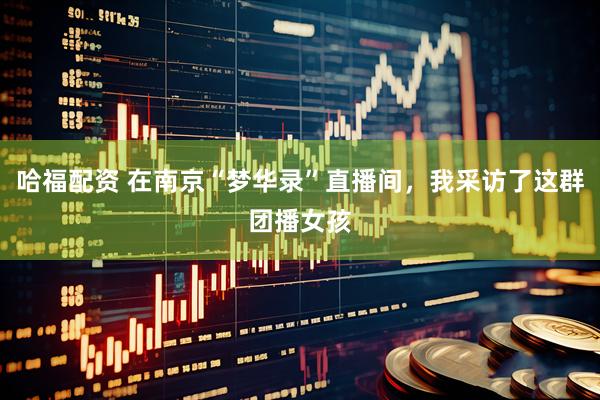 哈福配资 在南京“梦华录”直播间，我采访了这群团播女孩