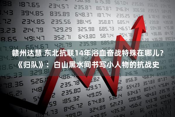 赣州达慧 东北抗联14年浴血奋战特殊在哪儿？《归队》：白山黑水间书写小人物的抗战史