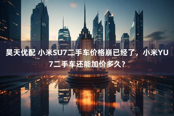 昊天优配 小米SU7二手车价格崩已经了，小米YU7二手车还能加价多久？