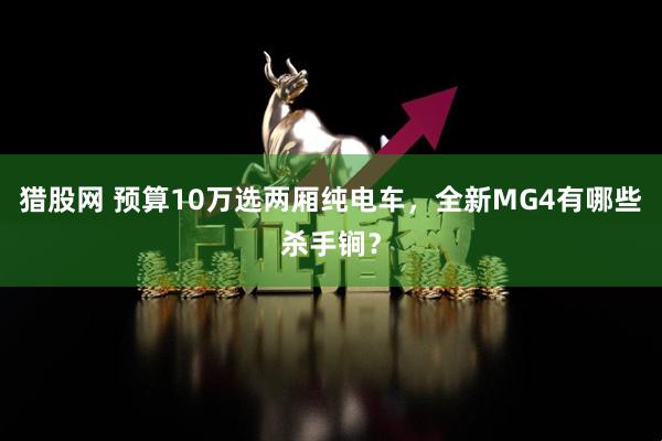 猎股网 预算10万选两厢纯电车，全新MG4有哪些杀手锏？