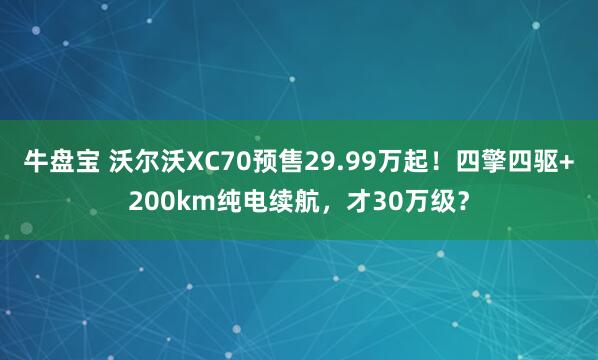 牛盘宝 沃尔沃XC70预售29.99万起！四擎四驱+200km纯电续航，才30万级？