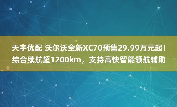 天宇优配 沃尔沃全新XC70预售29.99万元起！综合续航超1200km，支持高快智能领航辅助