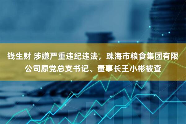 钱生财 涉嫌严重违纪违法，珠海市粮食集团有限公司原党总支书记、董事长王小彬被查