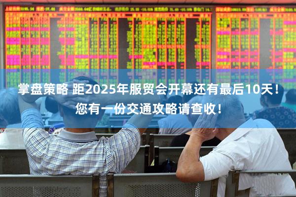 掌盘策略 距2025年服贸会开幕还有最后10天！您有一份交通攻略请查收！