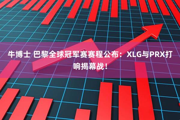 牛博士 巴黎全球冠军赛赛程公布：XLG与PRX打响揭幕战！