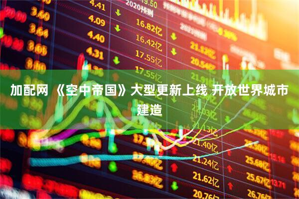 加配网 《空中帝国》大型更新上线 开放世界城市建造