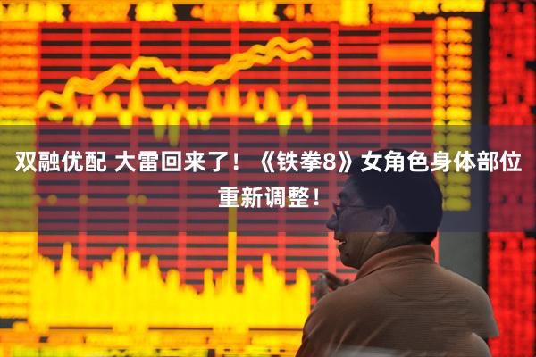 双融优配 大雷回来了！《铁拳8》女角色身体部位重新调整！