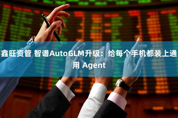 鑫旺资管 智谱AutoGLM升级：给每个手机都装上通用 Agent