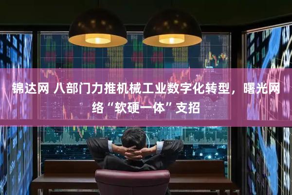 锦达网 八部门力推机械工业数字化转型，曙光网络“软硬一体”支招