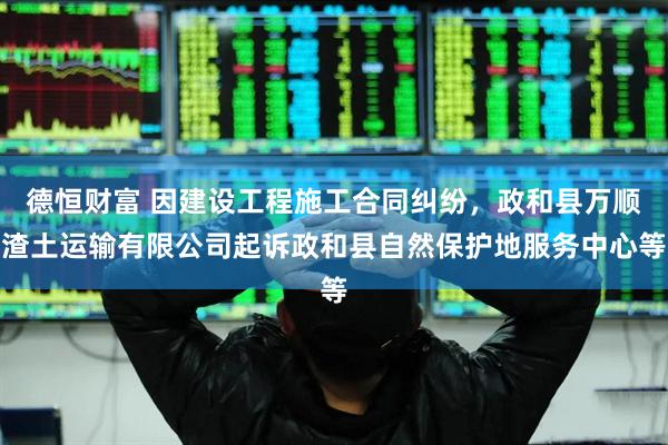 德恒财富 因建设工程施工合同纠纷，政和县万顺渣土运输有限公司起诉政和县自然保护地服务中心等
