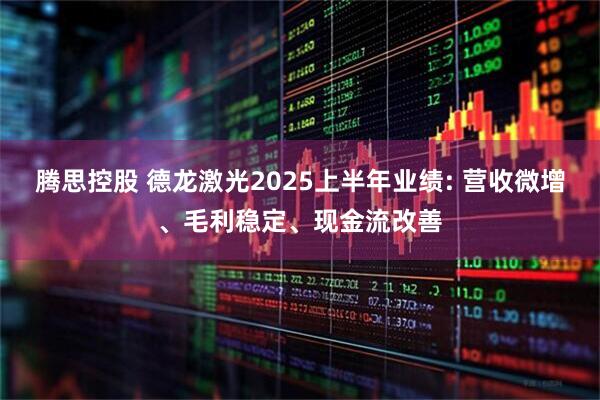腾思控股 德龙激光2025上半年业绩: 营收微增、毛利稳定、现金流改善