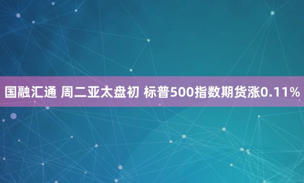 国融汇通 周二亚太盘初 标普500指数期货涨0.11%