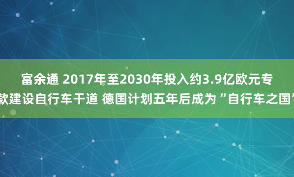 富余通 2017年至2030年投入约3.9亿欧元专款建设自行车干道 德国计划五年后成为“自行车之国”