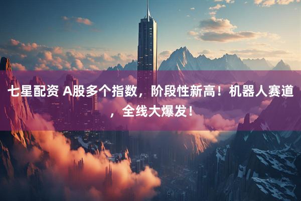 七星配资 A股多个指数，阶段性新高！机器人赛道，全线大爆发！