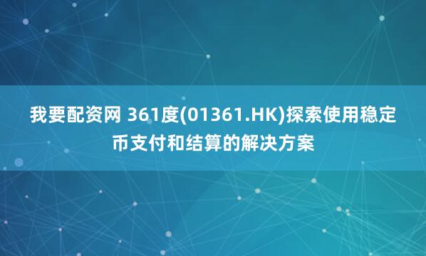 我要配资网 361度(01361.HK)探索使用稳定币支付和结算的解决方案