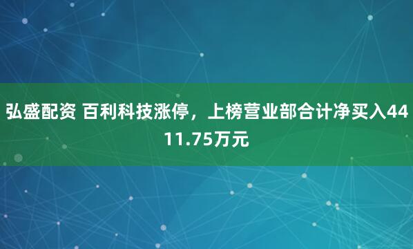 弘盛配资 百利科技涨停，上榜营业部合计净买入4411.75万元