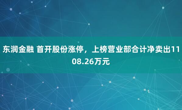 东润金融 首开股份涨停，上榜营业部合计净卖出1108.26万元