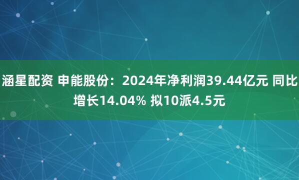 涵星配资 申能股份：2024年净利润39.44亿元 同比增长14.04% 拟10派4.5元