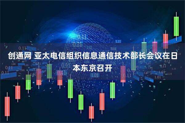 创通网 亚太电信组织信息通信技术部长会议在日本东京召开