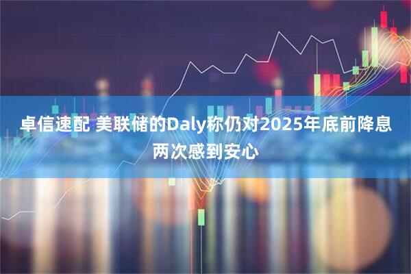 卓信速配 美联储的Daly称仍对2025年底前降息两次感到安心
