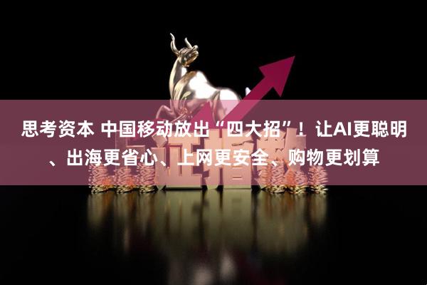 思考资本 中国移动放出“四大招”!让AI更聪明、出海更省心、上网更安全、购物更划算