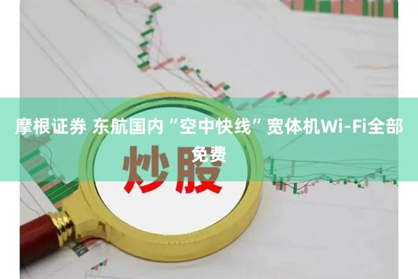 摩根证券 东航国内“空中快线”宽体机Wi-Fi全部免费
