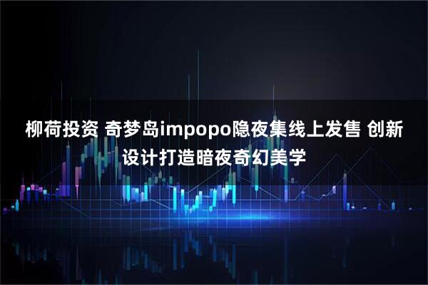 柳荷投资 奇梦岛impopo隐夜集线上发售 创新设计打造暗夜奇幻美学